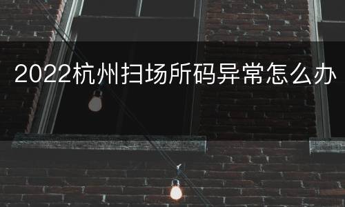 2022杭州扫场所码异常怎么办