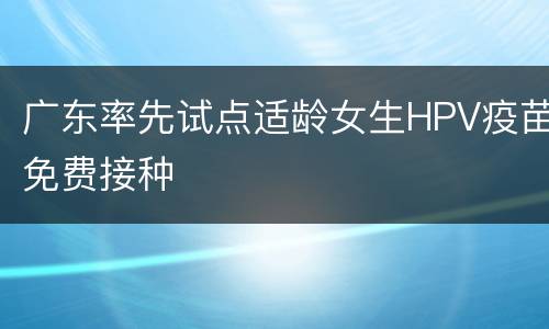 广东率先试点适龄女生HPV疫苗免费接种