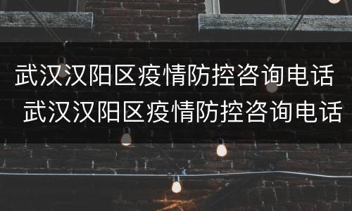 武汉汉阳区疫情防控咨询电话 武汉汉阳区疫情防控咨询电话号码