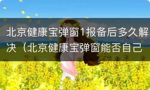 北京健康宝弹窗1报备后多久解决（北京健康宝弹窗能否自己恢复正常）