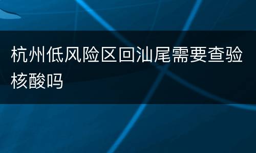 杭州低风险区回汕尾需要查验核酸吗