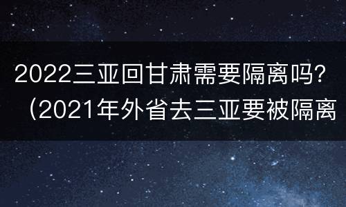 2022三亚回甘肃需要隔离吗？（2021年外省去三亚要被隔离吗）