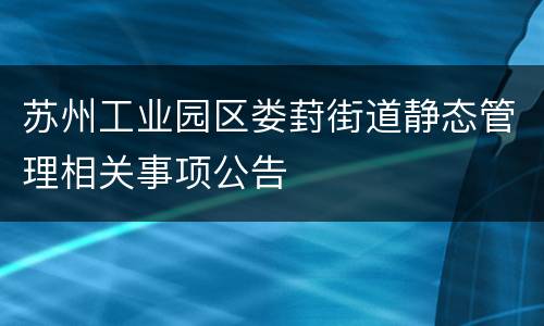 苏州工业园区娄葑街道静态管理相关事项公告