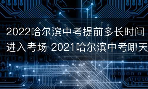 2022哈尔滨中考提前多长时间进入考场 2021哈尔滨中考哪天