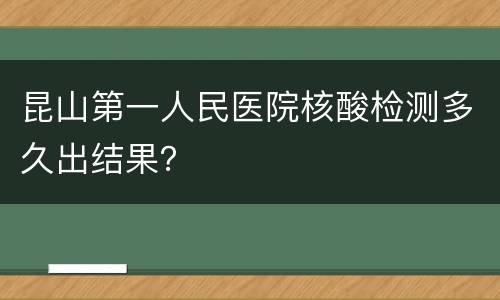 昆山第一人民医院核酸检测多久出结果？