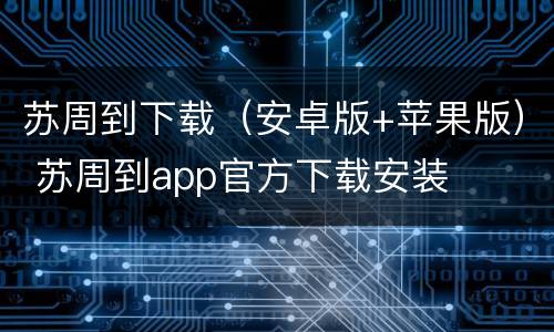 苏周到下载（安卓版+苹果版） 苏周到app官方下载安装
