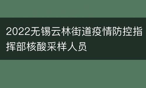 2022无锡云林街道疫情防控指挥部核酸采样人员