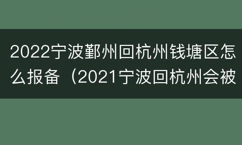 2022宁波鄞州回杭州钱塘区怎么报备（2021宁波回杭州会被隔离吗）