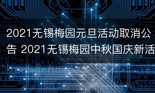 2021无锡梅园元旦活动取消公告 2021无锡梅园中秋国庆新活动
