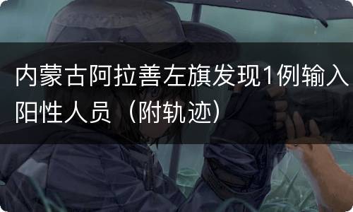 内蒙古阿拉善左旗发现1例输入阳性人员（附轨迹）