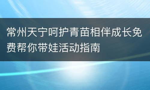 常州天宁呵护青苗相伴成长免费帮你带娃活动指南