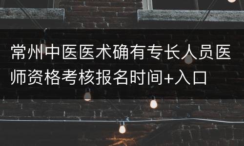 常州中医医术确有专长人员医师资格考核报名时间+入口