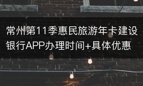 常州第11季惠民旅游年卡建设银行APP办理时间+具体优惠