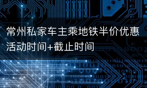 常州私家车主乘地铁半价优惠活动时间+截止时间