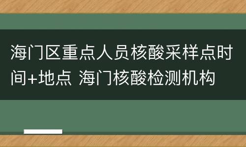 海门区重点人员核酸采样点时间+地点 海门核酸检测机构