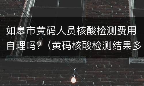 如皋市黄码人员核酸检测费用自理吗?（黄码核酸检测结果多久出来）