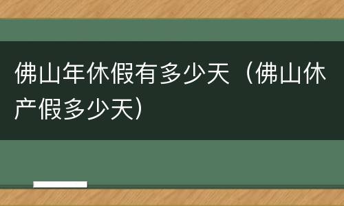 佛山年休假有多少天（佛山休产假多少天）
