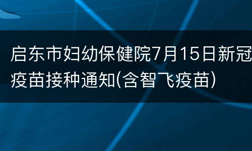 启东市妇幼保健院7月15日新冠疫苗接种通知(含智飞疫苗)