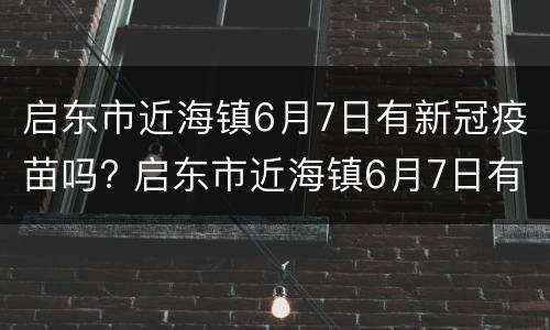 启东市近海镇6月7日有新冠疫苗吗? 启东市近海镇6月7日有新冠疫苗吗