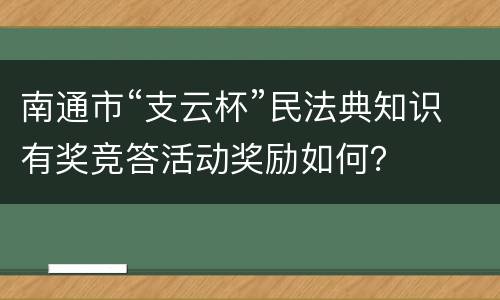 南通市“支云杯”民法典知识有奖竞答活动奖励如何？