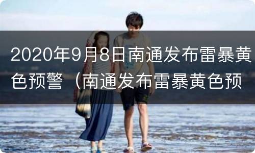 2020年9月8日南通发布雷暴黄色预警（南通发布雷暴黄色预警 或有7-9级雷暴大风）