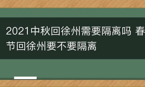 2021中秋回徐州需要隔离吗 春节回徐州要不要隔离