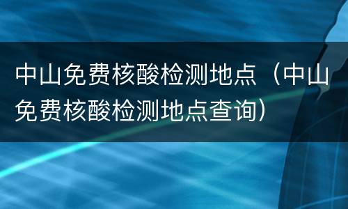 中山免费核酸检测地点（中山免费核酸检测地点查询）