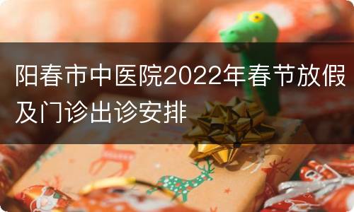 阳春市中医院2022年春节放假及门诊出诊安排