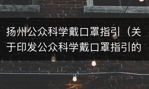 扬州公众科学戴口罩指引（关于印发公众科学戴口罩指引的通知）