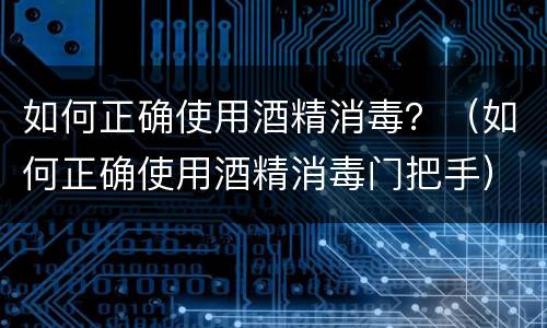 如何正确使用酒精消毒？（如何正确使用酒精消毒门把手）