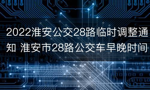 2022淮安公交28路临时调整通知 淮安市28路公交车早晚时间表