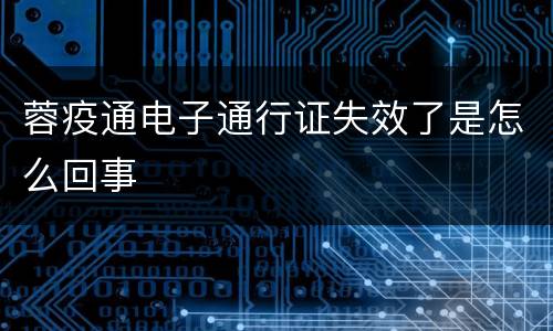 蓉疫通电子通行证失效了是怎么回事