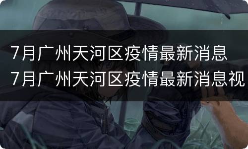 7月广州天河区疫情最新消息 7月广州天河区疫情最新消息视频