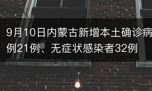 9月10日内蒙古新增本土确诊病例21例、无症状感染者32例