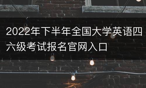 2022年下半年全国大学英语四六级考试报名官网入口
