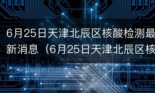 6月25日天津北辰区核酸检测最新消息（6月25日天津北辰区核酸检测最新消息及时间）