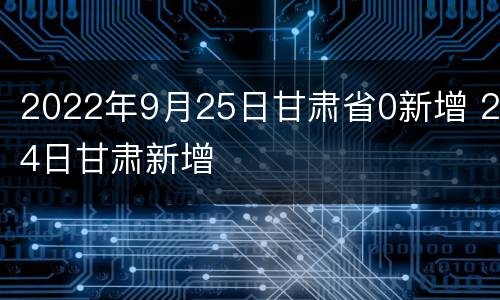2022年9月25日甘肃省0新增 24日甘肃新增