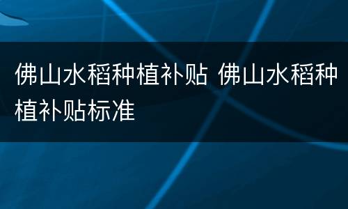 佛山水稻种植补贴 佛山水稻种植补贴标准