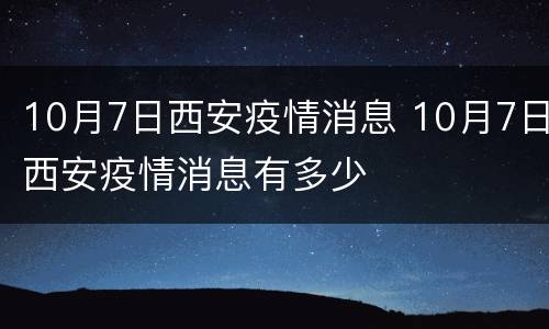 10月7日西安疫情消息 10月7日西安疫情消息有多少