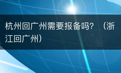 杭州回广州需要报备吗？（浙江回广州）