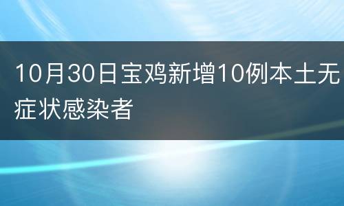 10月30日宝鸡新增10例本土无症状感染者