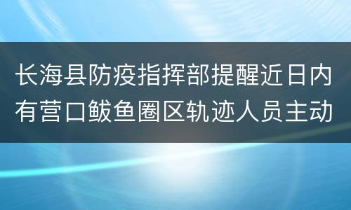 长海县防疫指挥部提醒近日内有营口鲅鱼圈区轨迹人员主动报备