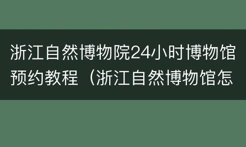 浙江自然博物院24小时博物馆预约教程（浙江自然博物馆怎么预约）