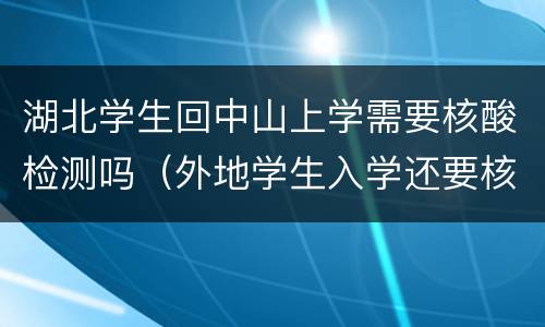湖北学生回中山上学需要核酸检测吗（外地学生入学还要核酸检测吗）