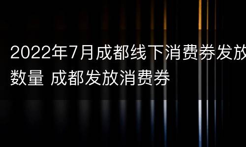 2022年7月成都线下消费券发放数量 成都发放消费券