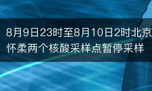 8月9日23时至8月10日2时北京怀柔两个核酸采样点暂停采样