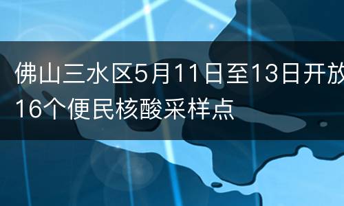 佛山三水区5月11日至13日开放16个便民核酸采样点
