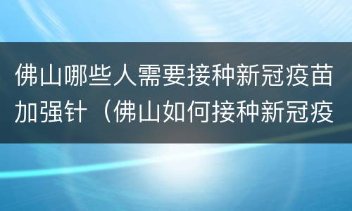 佛山哪些人需要接种新冠疫苗加强针（佛山如何接种新冠疫苗）