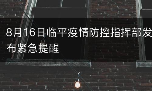 8月16日临平疫情防控指挥部发布紧急提醒