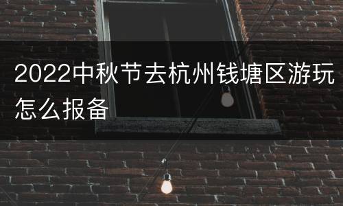 2022中秋节去杭州钱塘区游玩怎么报备
